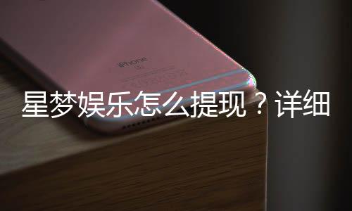 星梦娱乐怎么提现?详细步骤与到账时间解析