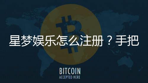 星梦娱乐怎么注册？手把手教你快速完成账号开通