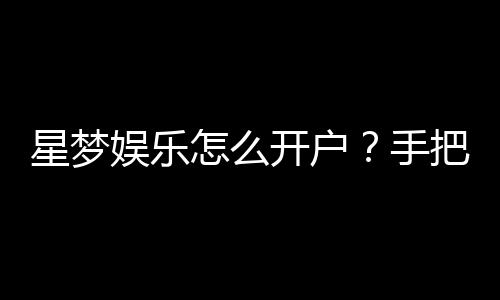 星梦娱乐怎么开户？手把手教你快速注册畅玩攻略