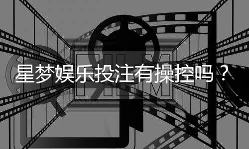 星梦娱乐投注有操控吗？揭秘平台公平性与玩家真实体验