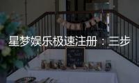 星梦娱乐极速注册：三步完成新手礼包轻松领
