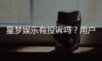 星梦娱乐有投诉吗？用户真实反馈与平台服务解析