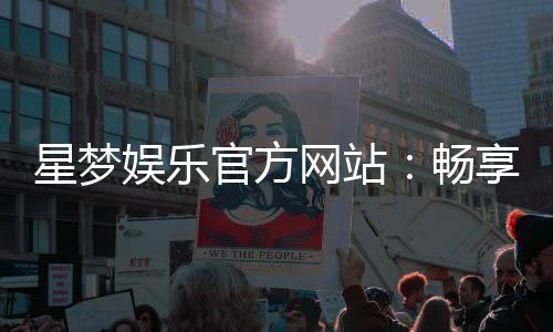 星梦娱乐官方网站：畅享顶级棋牌与电子游艺的豪华体验