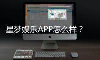 星梦娱乐APP怎么样？资深玩家亲测体验与深度解析