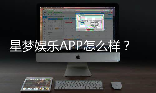 星梦娱乐APP怎么样？资深玩家亲测体验与深度解析