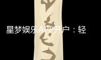星梦娱乐APP开户：轻松注册即享豪华礼包与真人娱乐