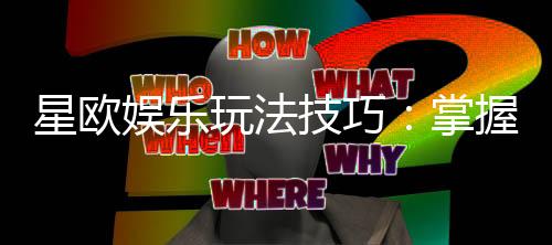 星欧娱乐玩法技巧:掌握这些技巧轻松提升胜率