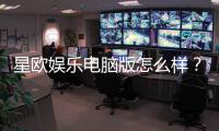 星欧娱乐电脑版怎么样？资深玩家带你全面评测体验