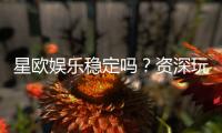 星欧娱乐稳定吗？资深玩家实测解析平台可靠性