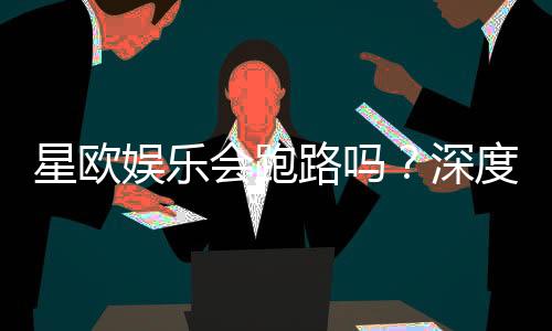 星欧娱乐会跑路吗？深度解析平台安全性与玩家应对策略