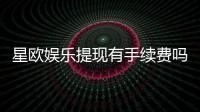 星欧娱乐提现有手续费吗？全面解析平台提现规则与费用