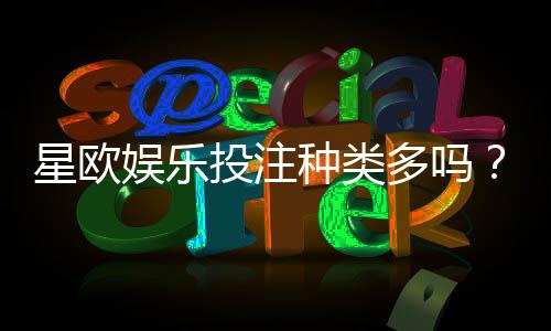 星欧娱乐投注种类多吗?全面解析平台游戏选择与特色