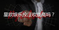 星欧娱乐投注收益高吗？资深玩家解析真实盈利情况与技巧