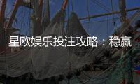 星欧娱乐投注攻略：稳赢技巧与实战经验分享