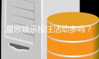 星欧娱乐投注活动多吗？揭秘平台特色福利与高频优惠