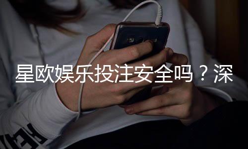 星欧娱乐投注安全吗？深度解析平台资质与玩家真实体验