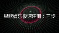 星欧娱乐极速注册：三步完成新手礼包轻松领