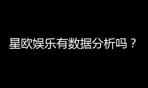 星欧娱乐有数据分析吗？深度解析其数据统计与玩家胜率