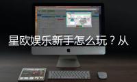 星欧娱乐新手怎么玩？从注册到实战的完整入门指南