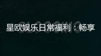 星欧娱乐日常福利：畅享每日惊喜与专属礼遇