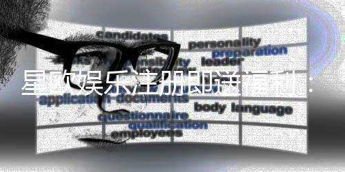 星欧娱乐注册即送福利：新会员专享豪礼首存即赠888元