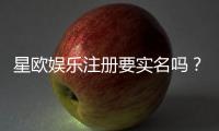 星欧娱乐注册要实名吗？实名认证流程及注意事项详解
