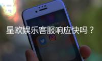 星欧娱乐客服响应快吗？实测体验告诉你答案