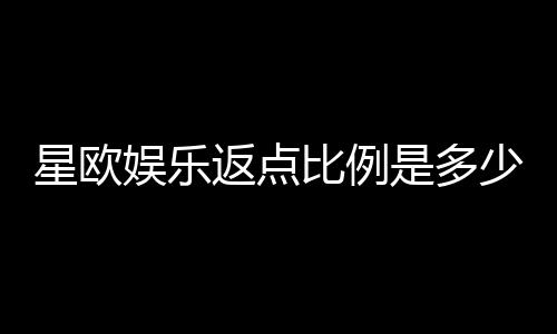 星欧娱乐返点比例是多少？揭秘高额返水优惠与实战技巧