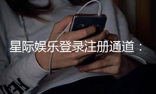 星际娱乐登录注册通道：快速掌握官网入口与新手礼包领取攻略