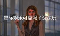 星际娱乐可靠吗？资深玩家带你揭秘平台真实体验