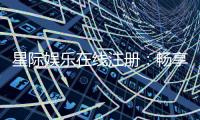 星际娱乐在线注册：畅享星际之旅开启豪华游戏盛宴