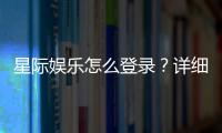 星际娱乐怎么登录？详细步骤与常见问题解答