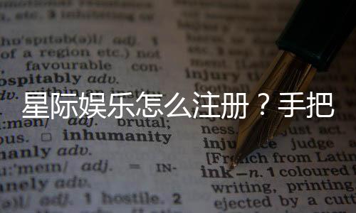 星际娱乐怎么注册?手把手教你快速完成账号开通
