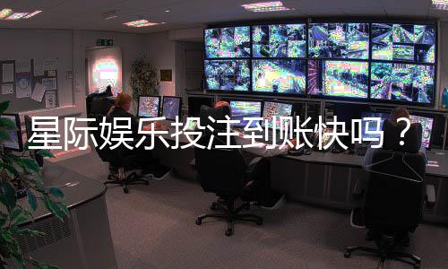 星际娱乐投注到账快吗?实测3分钟极速到款体验分享