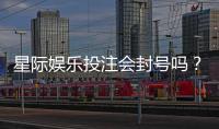 星际娱乐投注会封号吗？揭秘平台风控规则与防封技巧