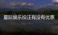 星际娱乐投注有没有优惠？最新优惠活动及领取攻略大揭秘