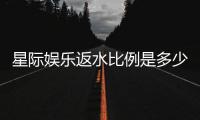 星际娱乐返水比例是多少？揭秘高返水福利与实战技巧