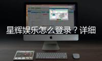 星辉娱乐怎么登录？详细步骤与常见问题解答