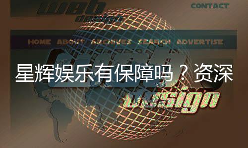 星辉娱乐有保障吗?资深玩家揭秘其安全性与可靠性