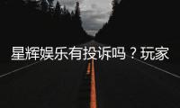 星辉娱乐有投诉吗？玩家真实反馈与投诉处理流程解析