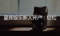 星辉娱乐新人开户：轻松注册享首存礼包与独家优惠