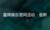 星辉娱乐官网活动：最新优惠与精彩游戏等你体验