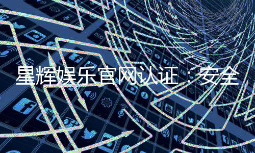 星辉娱乐官网认证：安全可靠的官方平台体验指南