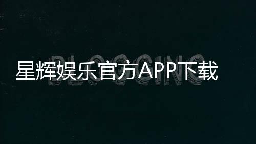星辉娱乐官方APP下载:畅享棋牌电游的顶级娱乐体验