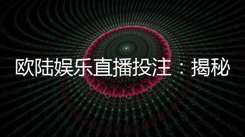欧陆娱乐直播投注：揭秘高胜率玩家的实战技巧与策略