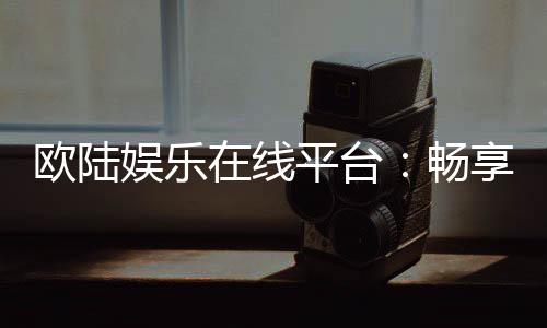 欧陆娱乐在线平台：畅享高端电子游艺的终极体验