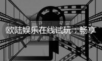 欧陆娱乐在线试玩：畅享顶级电子游艺的试玩体验