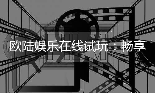 欧陆娱乐在线试玩:畅享顶级电子游艺的试玩体验