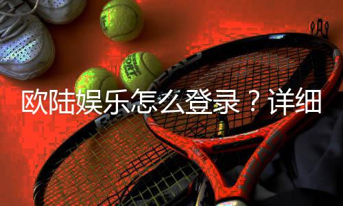 欧陆娱乐怎么登录？详细步骤与常见问题解答