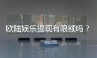 欧陆娱乐提现有限额吗？详解平台提款规则与额度限制
